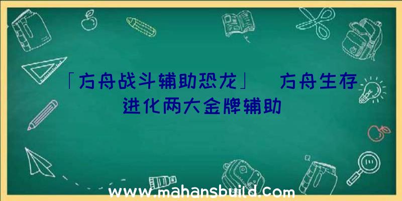 「方舟战斗辅助恐龙」|方舟生存进化两大金牌辅助